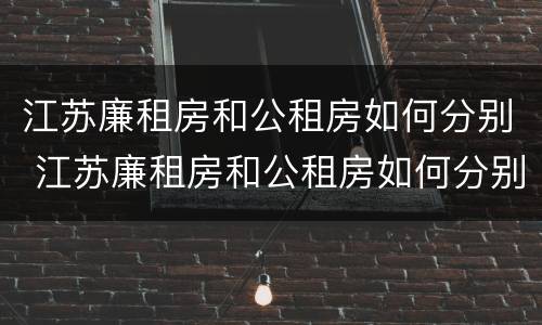 江苏廉租房和公租房如何分别 江苏廉租房和公租房如何分别出租