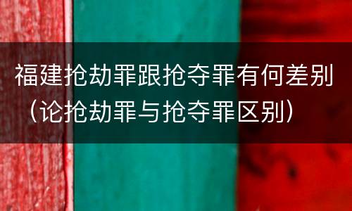 福建抢劫罪跟抢夺罪有何差别（论抢劫罪与抢夺罪区别）