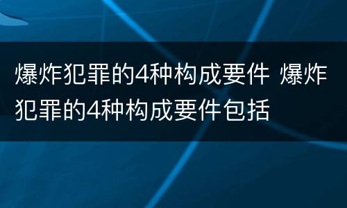 爆炸犯罪的4种构成要件 爆炸犯罪的4种构成要件包括