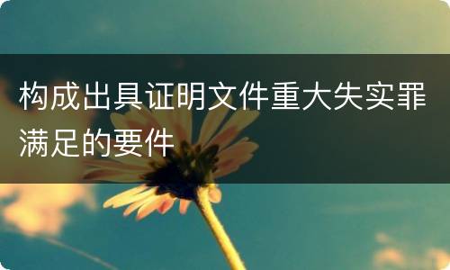 构成出具证明文件重大失实罪满足的要件