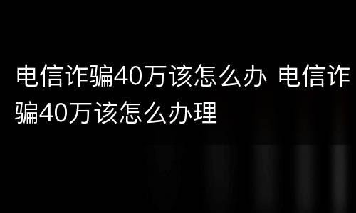 电信诈骗40万该怎么办 电信诈骗40万该怎么办理