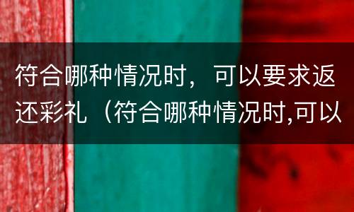 符合哪种情况时，可以要求返还彩礼（符合哪种情况时,可以要求返还彩礼钱）
