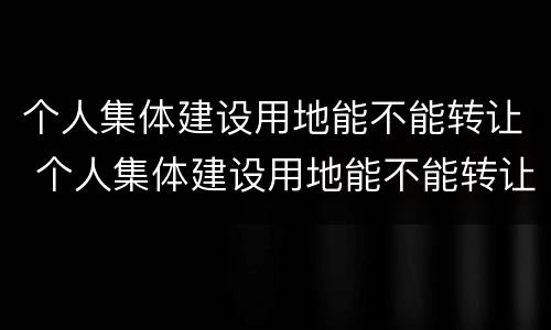 个人集体建设用地能不能转让 个人集体建设用地能不能转让出去