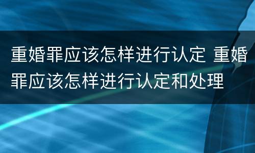 重婚罪应该怎样进行认定 重婚罪应该怎样进行认定和处理
