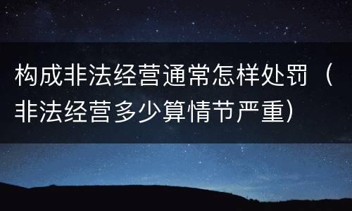 构成非法经营通常怎样处罚（非法经营多少算情节严重）