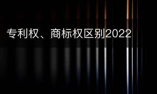专利权、商标权区别2022