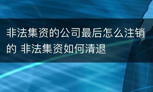 非法集资的公司最后怎么注销的 非法集资如何清退