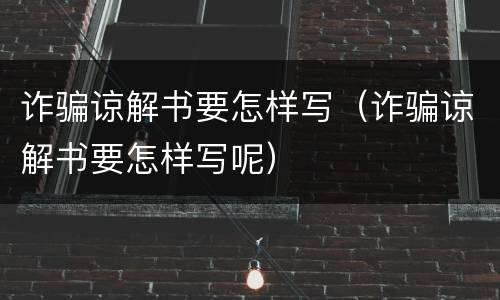 诈骗谅解书要怎样写（诈骗谅解书要怎样写呢）