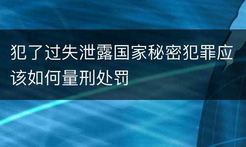 犯了过失泄露国家秘密犯罪应该如何量刑处罚