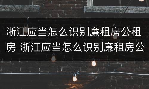 浙江应当怎么识别廉租房公租房 浙江应当怎么识别廉租房公租房名单