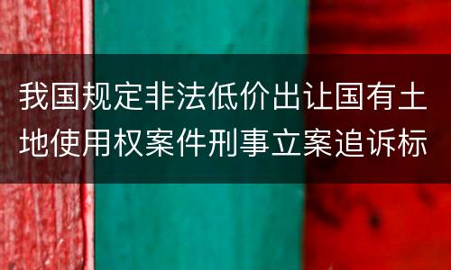 我国规定非法低价出让国有土地使用权案件刑事立案追诉标准有什么规定