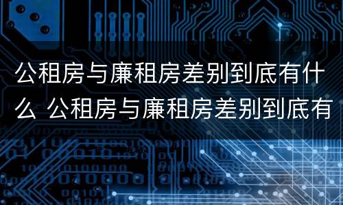 公租房与廉租房差别到底有什么 公租房与廉租房差别到底有什么区别