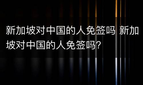 新加坡对中国的人免签吗 新加坡对中国的人免签吗?