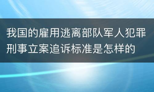 我国的雇用逃离部队军人犯罪刑事立案追诉标准是怎样的