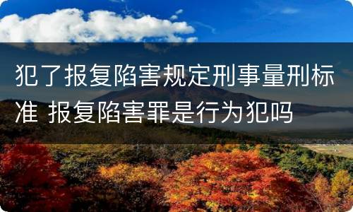 犯了报复陷害规定刑事量刑标准 报复陷害罪是行为犯吗