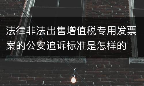 法律非法出售增值税专用发票案的公安追诉标准是怎样的