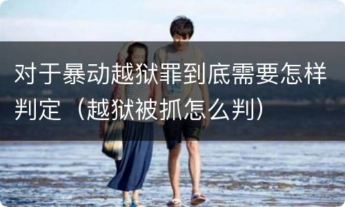 对于暴动越狱罪到底需要怎样判定（越狱被抓怎么判）