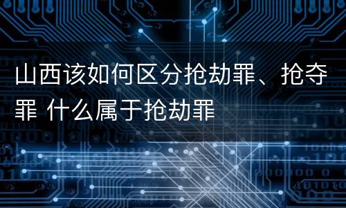 山西该如何区分抢劫罪、抢夺罪 什么属于抢劫罪