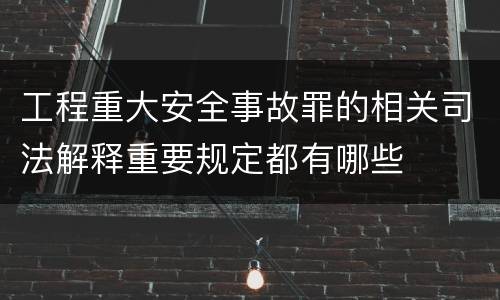 工程重大安全事故罪的相关司法解释重要规定都有哪些