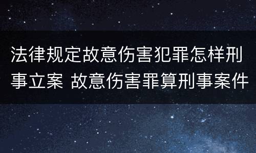 法律规定故意伤害犯罪怎样刑事立案 故意伤害罪算刑事案件吗
