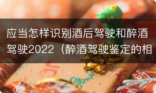 应当怎样识别酒后驾驶和醉酒驾驶2022（醉酒驾驶鉴定的相关规定）