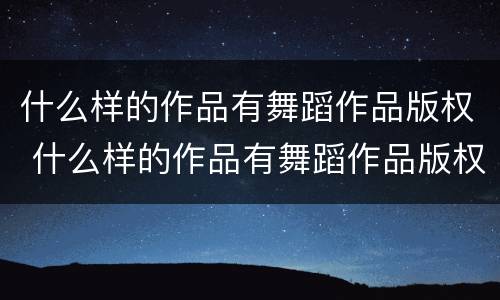 什么样的作品有舞蹈作品版权 什么样的作品有舞蹈作品版权呢
