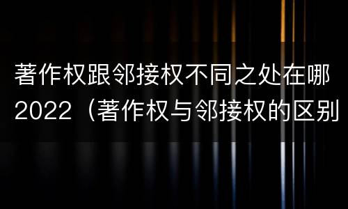著作权跟邻接权不同之处在哪2022（著作权与邻接权的区别与联系）