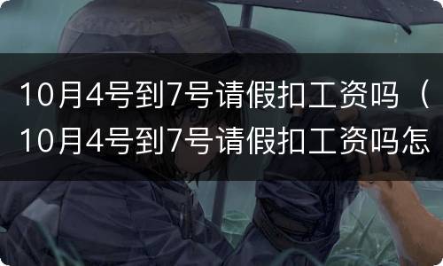 10月4号到7号请假扣工资吗（10月4号到7号请假扣工资吗怎么算）