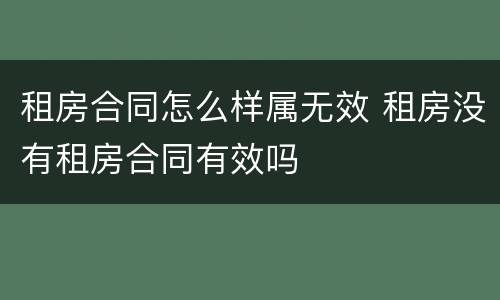 租房合同怎么样属无效 租房没有租房合同有效吗