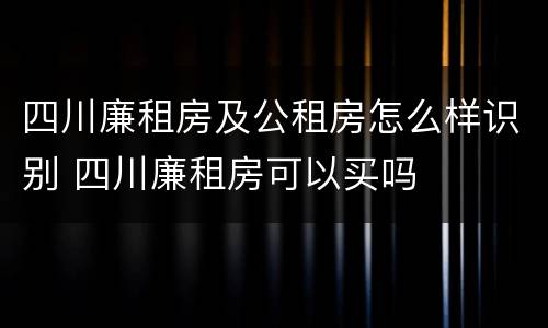 四川廉租房及公租房怎么样识别 四川廉租房可以买吗