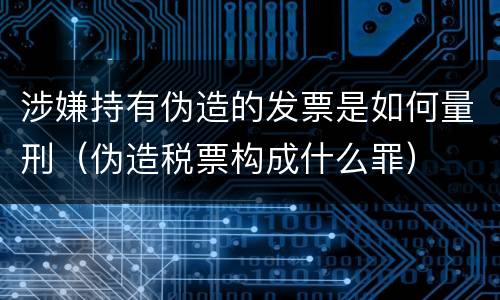 涉嫌持有伪造的发票是如何量刑（伪造税票构成什么罪）