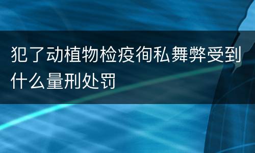 犯了动植物检疫徇私舞弊受到什么量刑处罚