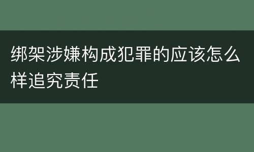 绑架涉嫌构成犯罪的应该怎么样追究责任