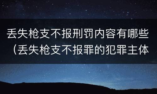丢失枪支不报刑罚内容有哪些（丢失枪支不报罪的犯罪主体只能是什么）