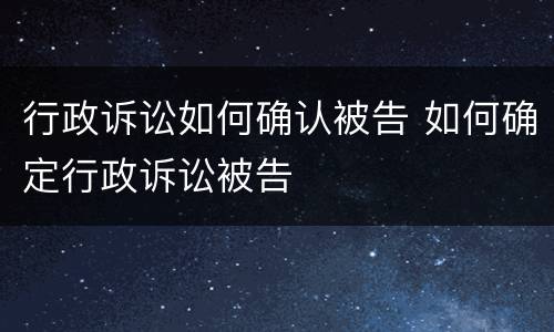 行政诉讼如何确认被告 如何确定行政诉讼被告