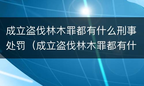 成立盗伐林木罪都有什么刑事处罚（成立盗伐林木罪都有什么刑事处罚）