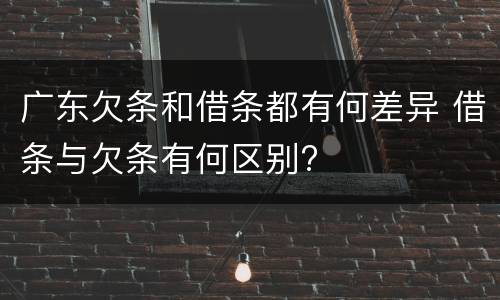 广东欠条和借条都有何差异 借条与欠条有何区别?
