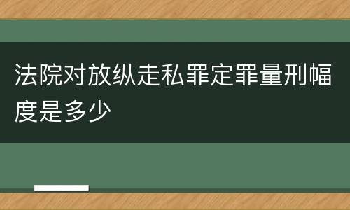 法院对放纵走私罪定罪量刑幅度是多少