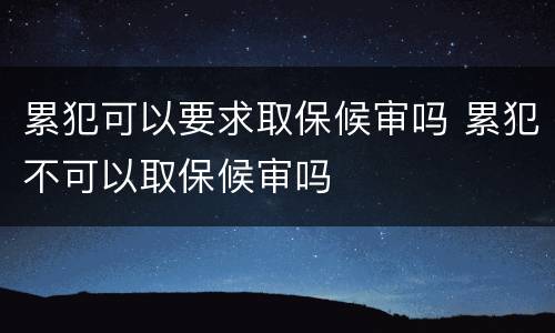 累犯可以要求取保候审吗 累犯不可以取保候审吗