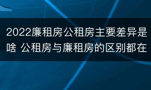 2022廉租房公租房主要差异是啥 公租房与廉租房的区别都在此,别再搞错了!