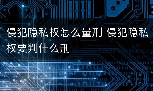 侵犯隐私权怎么量刑 侵犯隐私权要判什么刑