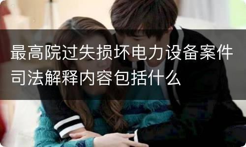 最高院过失损坏电力设备案件司法解释内容包括什么