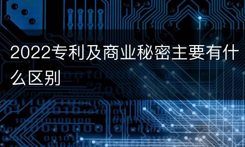 2022专利及商业秘密主要有什么区别