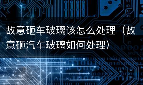 故意砸车玻璃该怎么处理（故意砸汽车玻璃如何处理）