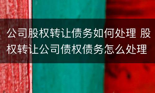 公司股权转让债务如何处理 股权转让公司债权债务怎么处理