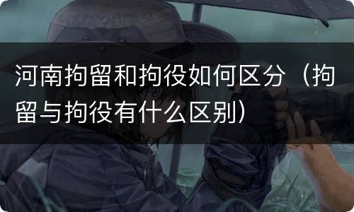 河南拘留和拘役如何区分（拘留与拘役有什么区别）
