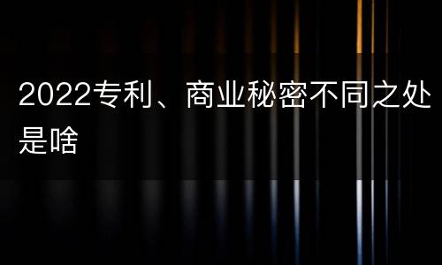 2022专利、商业秘密不同之处是啥