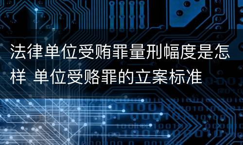 法律单位受贿罪量刑幅度是怎样 单位受赂罪的立案标准