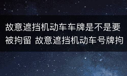 故意遮挡机动车车牌是不是要被拘留 故意遮挡机动车号牌拘留吗