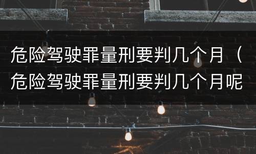 危险驾驶罪量刑要判几个月（危险驾驶罪量刑要判几个月呢）